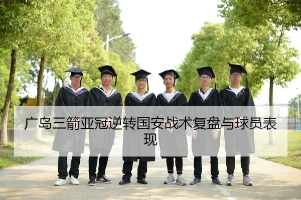 广岛三箭亚冠逆转国安战术复盘与球员表现
